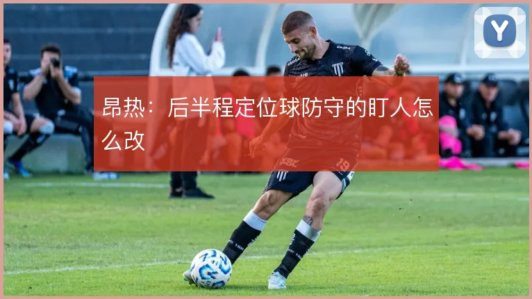 昂热：后半程定位球防守的盯人怎么改