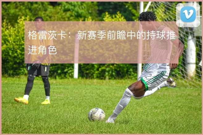 格雷茨卡：新赛季前瞻中的持球推进角色