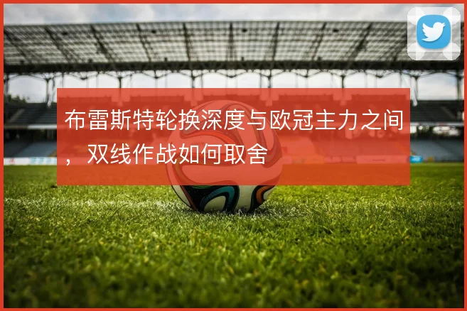 布雷斯特轮换深度与欧冠主力之间，双线作战如何取舍