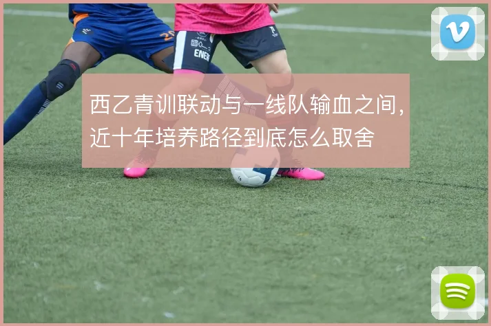 西乙青训联动与一线队输血之间，近十年培养路径到底怎么取舍