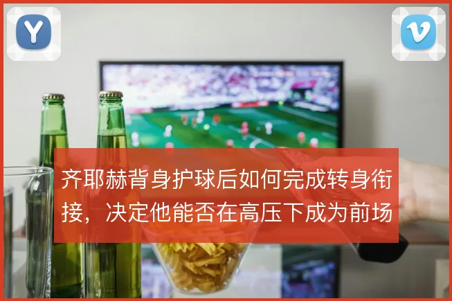 齐耶赫背身护球后如何完成转身衔接,决定他能否在高压下成为前场出球轴