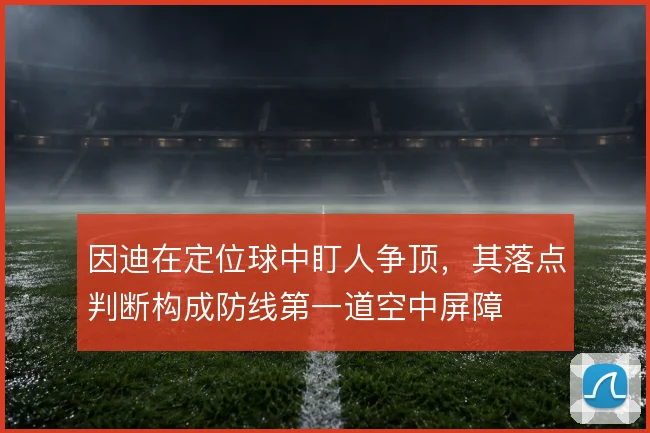 因迪在定位球中盯人争顶，其落点判断构成防线第一道空中屏障