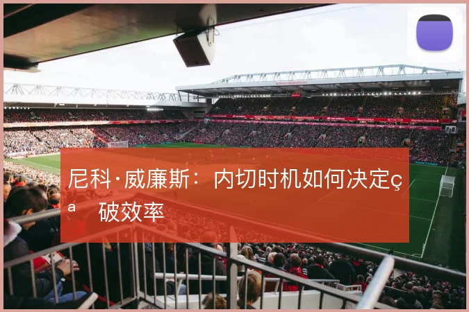 尼科·威廉斯：内切时机如何决定突破效率