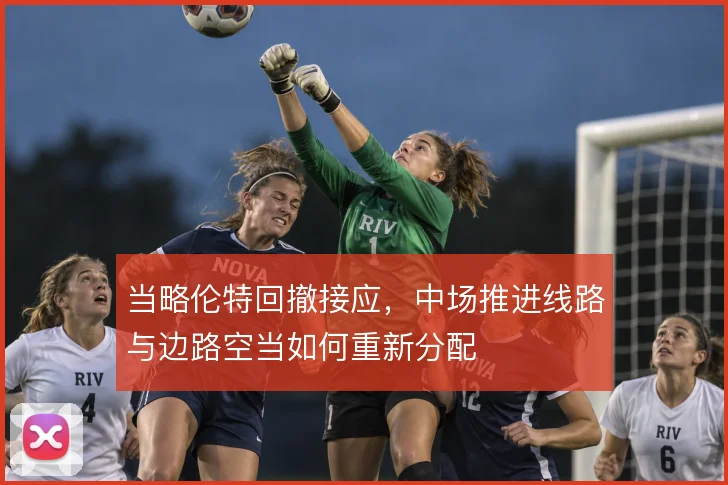 当略伦特回撤接应，中场推进线路与边路空当如何重新分配