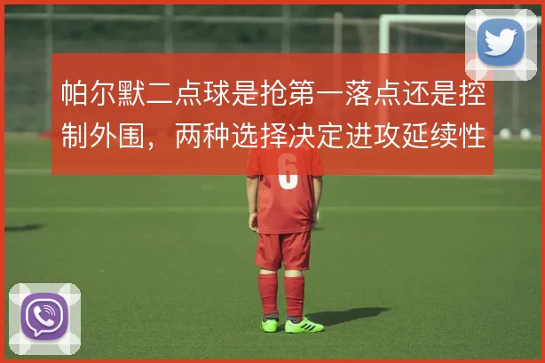 帕尔默二点球是抢第一落点还是控制外围,两种选择决定进攻延续性