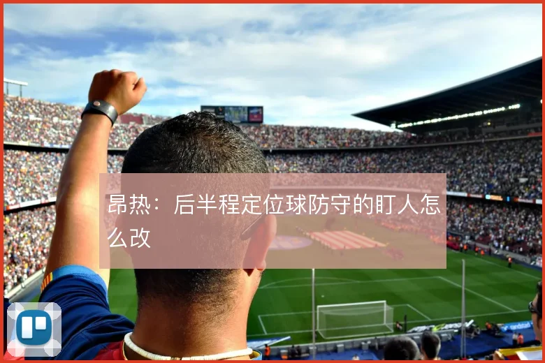 昂热：后半程定位球防守的盯人怎么改