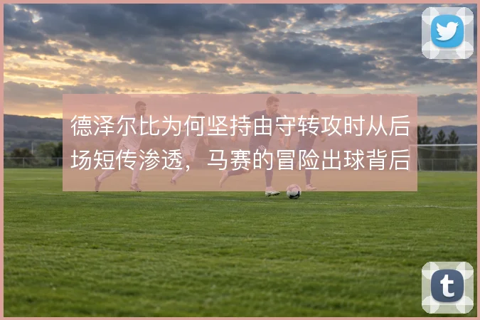 德泽尔比为何坚持由守转攻时从后场短传渗透，马赛的冒险出球背后有何取舍