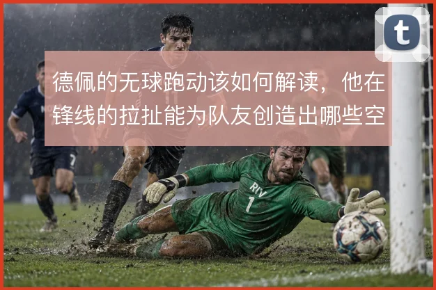 德佩的无球跑动该如何解读，他在锋线的拉扯能为队友创造出哪些空间