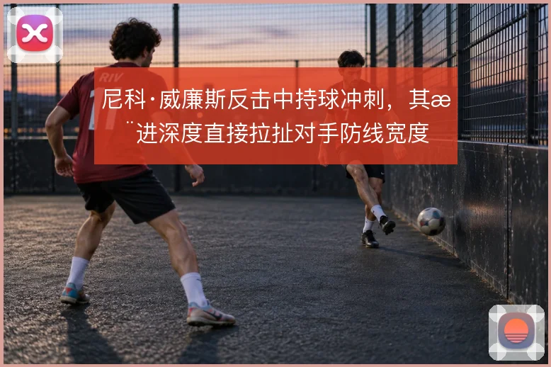 尼科·威廉斯反击中持球冲刺，其推进深度直接拉扯对手防线宽度