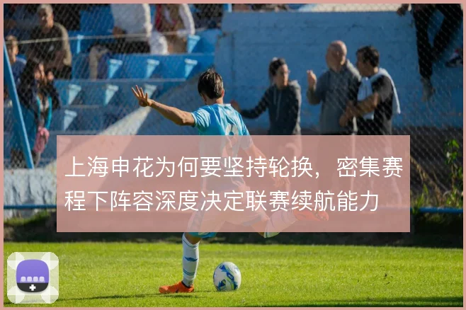 上海申花为何要坚持轮换，密集赛程下阵容深度决定联赛续航能力