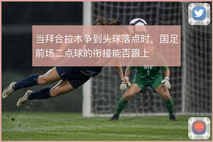 当拜合拉木争到头球落点时,国足前场二点球的衔接能否跟上