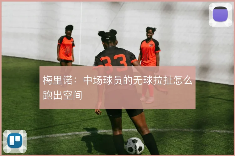 梅里诺：中场球员的无球拉扯怎么跑出空间