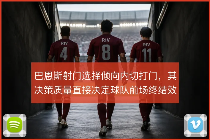 巴恩斯射门选择倾向内切打门，其决策质量直接决定球队前场终结效率