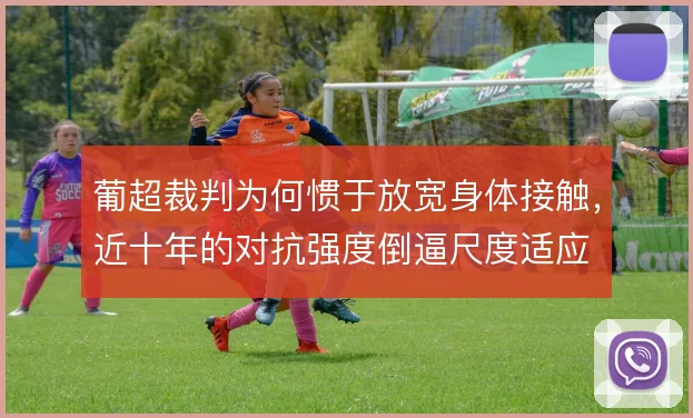 葡超裁判为何惯于放宽身体接触,近十年的对抗强度倒逼尺度适应