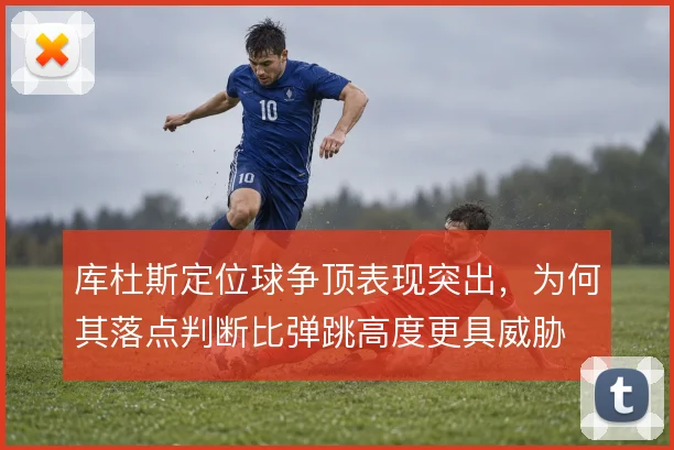 库杜斯定位球争顶表现突出,为何其落点判断比弹跳高度更具威胁